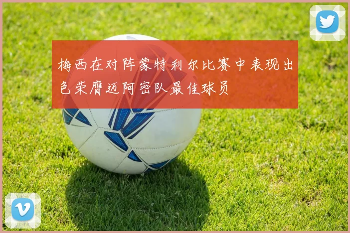 梅西在对阵蒙特利尔比赛中表现出色荣膺迈阿密队最佳球员