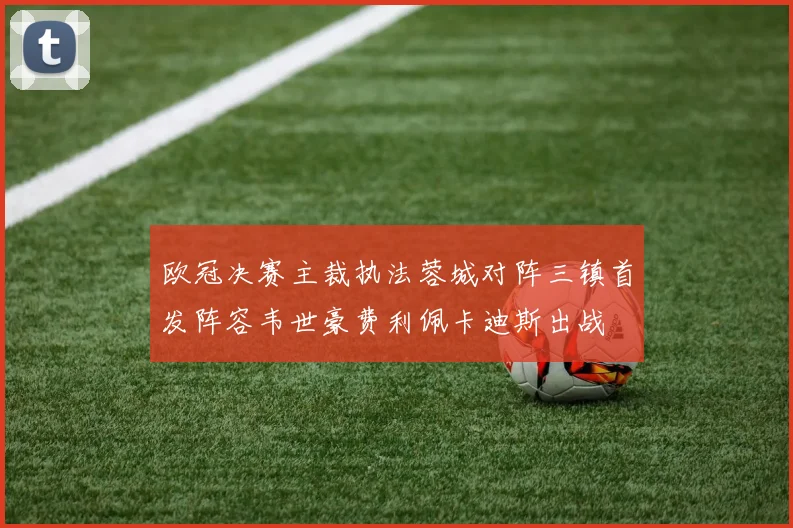 欧冠决赛主裁执法蓉城对阵三镇首发阵容韦世豪费利佩卡迪斯出战